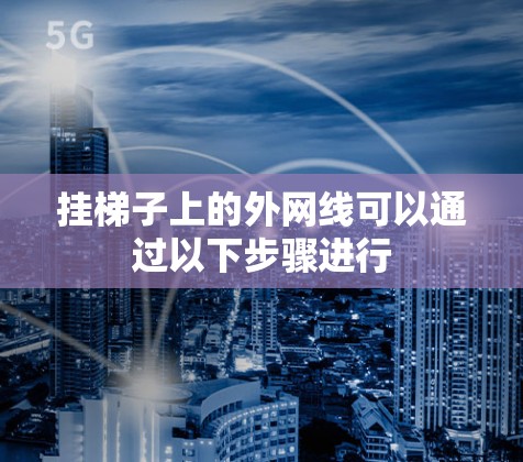 挂梯子上的外网线可以通过以下步骤进行 挂梯子上的外网线可以通过以下步骤进行