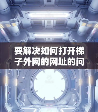 要解决如何打开梯子外网的网址的问题,可以按照以下步骤进行 要解决如何打开梯子外网的网址的问题,可以按照以下步骤进行