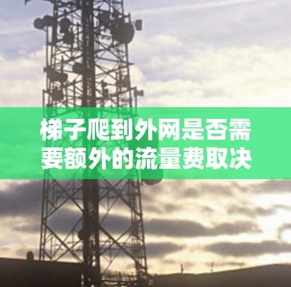 梯子爬到外网是否需要额外的流量费取决于网线的具体连接方式和结构。以下是对主要因素的总结 梯子爬到外网是否需要额外的流量费取决于网线的具体连接方式和结构。以下是对主要因素的总结