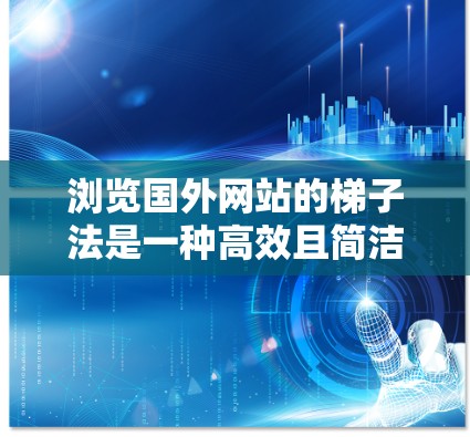 浏览国外网站的梯子法是一种高效且简洁的浏览策略，适合快速浏览和理解网站内容。以下是详细的步骤和注意事项，帮助你更好地应用梯子法则