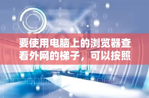 要使用电脑上的浏览器查看外网的梯子,可以按照以下步骤操作 要使用电脑上的浏览器查看外网的梯子,可以按照以下步骤操作