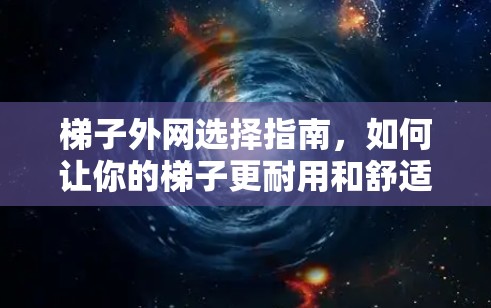梯子外网选择指南,如何让你的梯子更耐用和舒适 梯子外网选择指南,如何让你的梯子更耐用和舒适