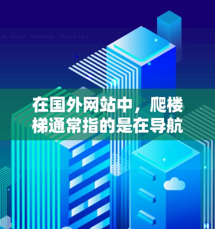 在国外网站中,爬楼梯通常指的是在导航栏或网站的路径中移动,类似于在楼梯中从一个台阶移动到另一个台阶。然而,网站通常没有楼梯,而是有导航栏或路径,类似于楼梯的结构。以下是几种可能的含义和解决方案 在国外网站中,爬楼梯通常指的是在导航栏或网站的路径中移动,类似于在楼梯中从一个台阶移动到另一个台阶。然而,网站通常没有楼梯,而是有导航栏或路径,类似于楼梯的结构。以下是几种可能的含义和解决方案