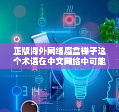正版海外网络魔盒梯子这个术语在中文网络中可能有不同的解释,具体含义取决于上下文。以下是一些可能的解释和建议 正版海外网络魔盒梯子这个术语在中文网络中可能有不同的解释,具体含义取决于上下文。以下是一些可能的解释和建议