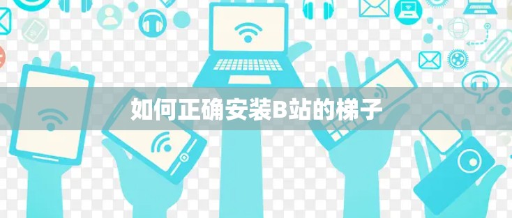 如何正确安装B站的梯子 如何正确安装B站的梯子