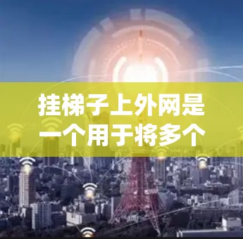 挂梯子上外网是一个用于将多个梯子网络连接到一个外网的结构,通常在测试和扩展网络中应用。这种结构允许从一个外网连接多个梯子网络,形成一个更大的网络系统。以下是该术语的详细解释和应用 挂梯子上外网是一个用于将多个梯子网络连接到一个外网的结构,通常在测试和扩展网络中应用。这种结构允许从一个外网连接多个梯子网络,形成一个更大的网络系统。以下是该术语的详细解释和应用