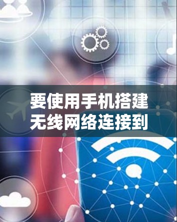 要使用手机搭建无线网络连接到外网,您可以按照以下步骤操作 要使用手机搭建无线网络连接到外网,您可以按照以下步骤操作