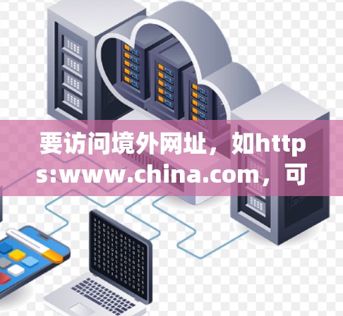 要访问境外网址,如https:www.china.com,可以使用网络地址转换(NAT)工具。以下是详细的步骤和问题解决方案 要访问境外网址,如https:www.china.com,可以使用网络地址转换(NAT)工具。以下是详细的步骤和问题解决方案