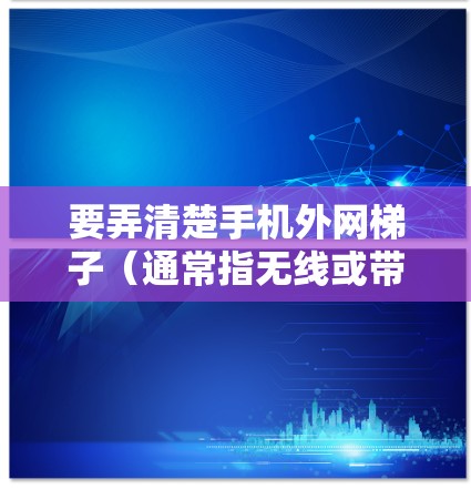 要弄清楚手机外网梯子(通常指无线或带线外网线)的方法,可以按照以下步骤进行 要弄清楚手机外网梯子(通常指无线或带线外网线)的方法,可以按照以下步骤进行
