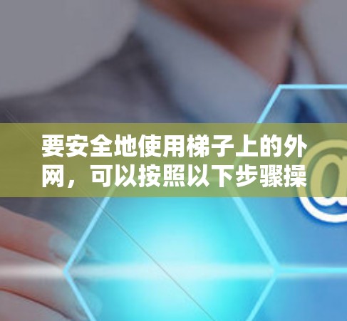 要安全地使用梯子上的外网,可以按照以下步骤操作 要安全地使用梯子上的外网,可以按照以下步骤操作