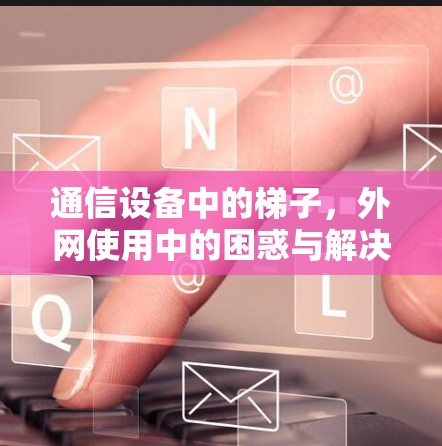 通信设备中的梯子,外网使用中的困惑与解决方案 通信设备中的梯子,外网使用中的困惑与解决方案