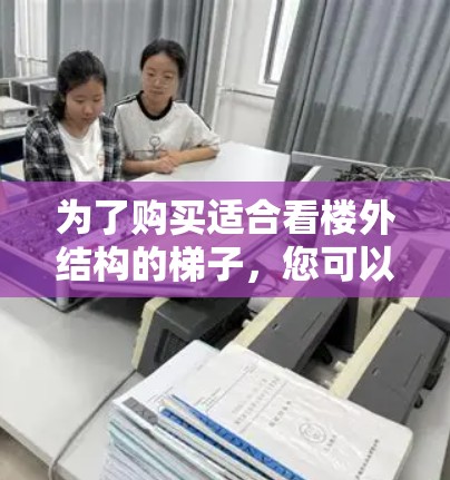 为了购买适合看楼外结构的梯子,您可以按照以下步骤进行 为了购买适合看楼外结构的梯子,您可以按照以下步骤进行