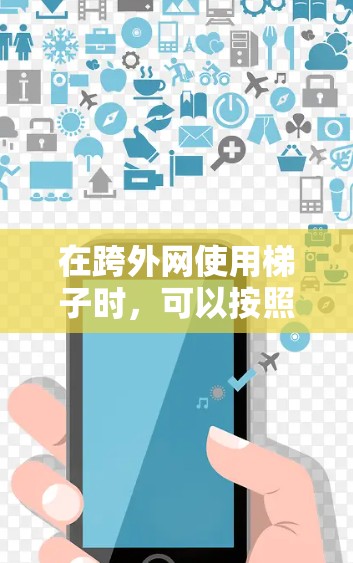 在跨外网使用梯子时,可以按照以下步骤进行 在跨外网使用梯子时,可以按照以下步骤进行
