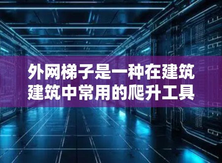 外网梯子是一种在建筑建筑中常用的爬升工具,具有多种用途和应用。以下是关于外网梯子的详细信息 外网梯子是一种在建筑建筑中常用的爬升工具,具有多种用途和应用。以下是关于外网梯子的详细信息