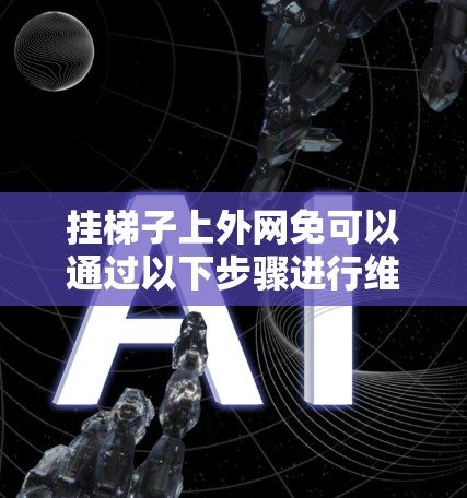 挂梯子上外网免可以通过以下步骤进行维护和保护 挂梯子上外网免可以通过以下步骤进行维护和保护