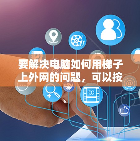 要解决电脑如何用梯子上外网的问题,可以按照以下步骤进行 要解决电脑如何用梯子上外网的问题,可以按照以下步骤进行