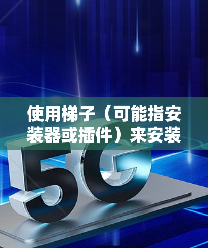 使用梯子(可能指安装器或插件)来安装小米上外网的具体步骤如下 使用梯子(可能指安装器或插件)来安装小米上外网的具体步骤如下