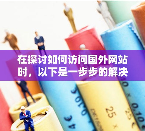 在探讨如何访问国外网站时,以下是一步步的解决方案 在探讨如何访问国外网站时,以下是一步步的解决方案