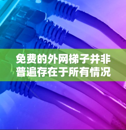 免费的外网梯子并非普遍存在于所有情况下，但可以通过以下方式实现