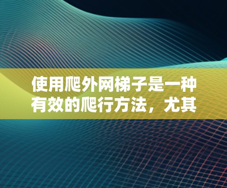 使用爬外网梯子是一种有效的爬行方法,尤其适用于需要在外部建筑物或结构上工作的场景。以下是详细的步骤和注意事项,帮助您顺利使用爬外网梯子 使用爬外网梯子是一种有效的爬行方法,尤其适用于需要在外部建筑物或结构上工作的场景。以下是详细的步骤和注意事项,帮助您顺利使用爬外网梯子