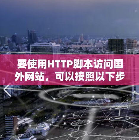 要使用HTTP脚本访问国外网站，可以按照以下步骤进行操作