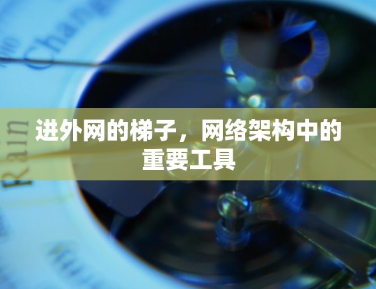 进外网的梯子,网络架构中的重要工具 进外网的梯子,网络架构中的重要工具