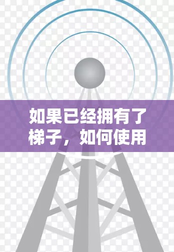 如果已经拥有了梯子,如何使用它来上外网(即网络或互联网)需要明确任务的具体要求。以下是一些可能的解释和操作方法 如果已经拥有了梯子,如何使用它来上外网(即网络或互联网)需要明确任务的具体要求。以下是一些可能的解释和操作方法