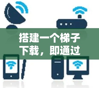 搭建一个梯子下载,即通过网络将文件从一个设备移动到另一个设备上,可以通过以下步骤实现 搭建一个梯子下载,即通过网络将文件从一个设备移动到另一个设备上,可以通过以下步骤实现