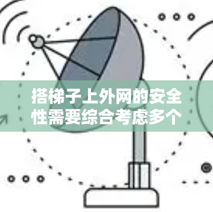 搭梯子上外网的安全性需要综合考虑多个因素，以下是一步步的建议和分析