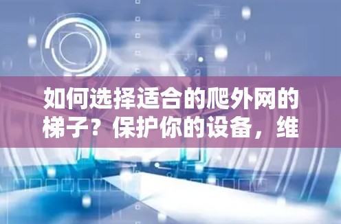 如何选择适合的爬外网的梯子?保护你的设备,维护网络环境 如何选择适合的爬外网的梯子?保护你的设备,维护网络环境