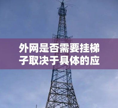 外网是否需要挂梯子取决于具体的应用场景和设备类型。以下是对此问题的逐步解释 外网是否需要挂梯子取决于具体的应用场景和设备类型。以下是对此问题的逐步解释