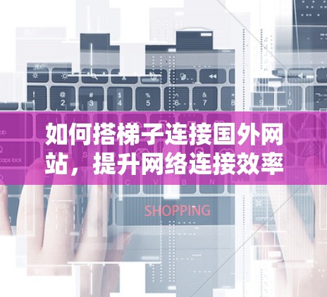 如何搭梯子连接国外网站，提升网络连接效率的最佳实践