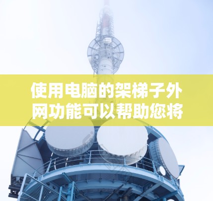 使用电脑的架梯子外网功能可以帮助您将目标项目外网到目标框架中,满足项目的需求。以下是详细的步骤指南 使用电脑的架梯子外网功能可以帮助您将目标项目外网到目标框架中,满足项目的需求。以下是详细的步骤指南
