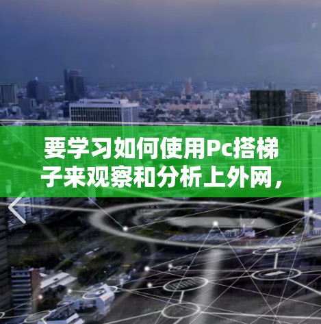 要学习如何使用Pc搭梯子来观察和分析上外网,可以按照以下步骤进行 要学习如何使用Pc搭梯子来观察和分析上外网,可以按照以下步骤进行