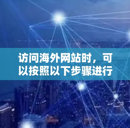 访问海外网站时,可以按照以下步骤进行操作,确保顺利访问 访问海外网站时,可以按照以下步骤进行操作,确保顺利访问