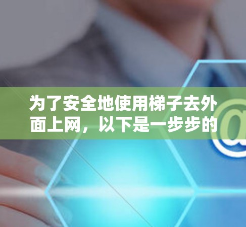 为了安全地使用梯子去外面上网，以下是一步步的建议
