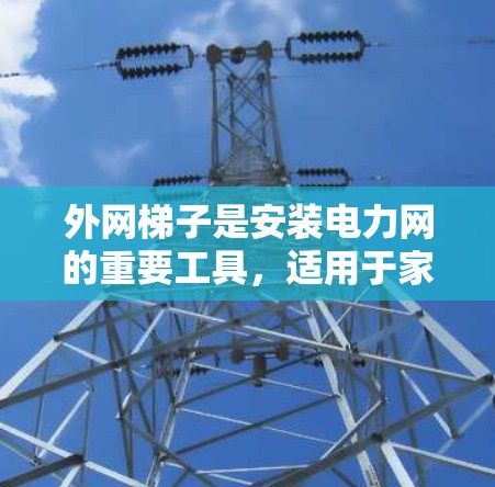外网梯子是安装电力网的重要工具,适用于家庭、企业和个人使用。以下是一些常见的外网梯子及其特点 外网梯子是安装电力网的重要工具,适用于家庭、企业和个人使用。以下是一些常见的外网梯子及其特点