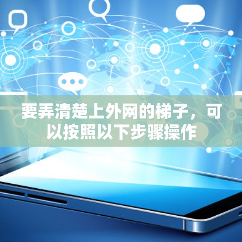 要弄清楚上外网的梯子,可以按照以下步骤操作 要弄清楚上外网的梯子,可以按照以下步骤操作