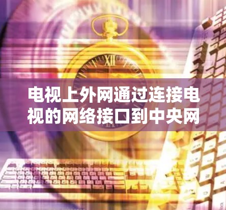电视上外网通过连接电视的网络接口到中央网关,再连接到互联网,这是连接电视到互联网的基本步骤。以下是详细的安装步骤 电视上外网通过连接电视的网络接口到中央网关,再连接到互联网,这是连接电视到互联网的基本步骤。以下是详细的安装步骤