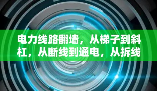 电力线路翻墙，从梯子到斜杠，从断线到通电，从拆线到通电！