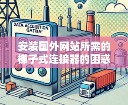 安装国外网站所需的梯子式连接器的困惑,从困惑到解决方案的完整旅程 安装国外网站所需的梯子式连接器的困惑,从困惑到解决方案的完整旅程