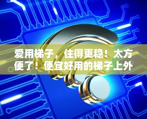爱用梯子,住得更稳!太方便了!便宜好用的梯子上外网 爱用梯子,住得更稳!太方便了!便宜好用的梯子上外网
