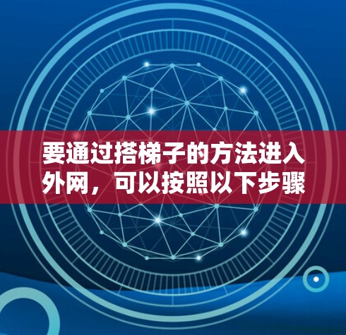 要通过搭梯子的方法进入外网，可以按照以下步骤操作