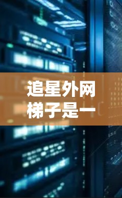 追星外网梯子是一种用于收集追星圈内信息的工具,可以帮助用户快速获取大量内容,方便他们进行分析和收藏。以下是一个详细的步骤指南,帮助用户使用追星外网梯子 追星外网梯子是一种用于收集追星圈内信息的工具,可以帮助用户快速获取大量内容,方便他们进行分析和收藏。以下是一个详细的步骤指南,帮助用户使用追星外网梯子