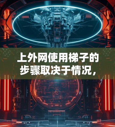 上外网使用梯子的步骤取决于情况,但以下是一些通用的建议 上外网使用梯子的步骤取决于情况,但以下是一些通用的建议