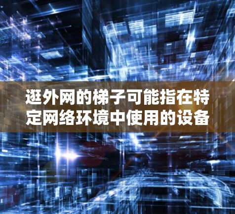 逛外网的梯子可能指在特定网络环境中使用的设备或工具,具体名称可能因行业或技术而异。以下是一些可能的解释 逛外网的梯子可能指在特定网络环境中使用的设备或工具,具体名称可能因行业或技术而异。以下是一些可能的解释