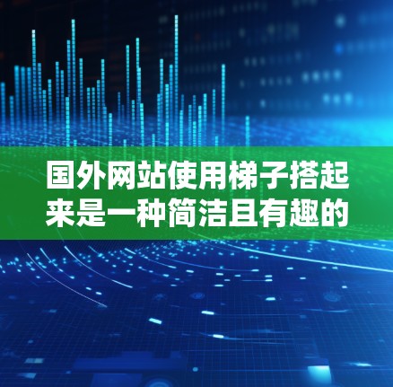 国外网站使用梯子搭起来是一种简洁且有趣的方法,适合在特定环境中展示或维护网站。以下是对这一创意的详细说明 国外网站使用梯子搭起来是一种简洁且有趣的方法,适合在特定环境中展示或维护网站。以下是对这一创意的详细说明
