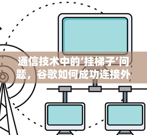 通信技术中的‘挂梯子’问题,谷歌如何成功连接外网 通信技术中的‘挂梯子’问题,谷歌如何成功连接外网