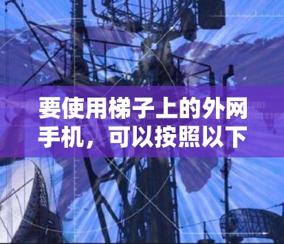 要使用梯子上的外网手机,可以按照以下步骤操作 要使用梯子上的外网手机,可以按照以下步骤操作