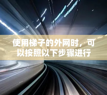 使用梯子的外网时,可以按照以下步骤进行 使用梯子的外网时,可以按照以下步骤进行
